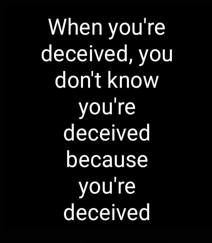 When you're deceived, you don't know you're deceived because you're deceived