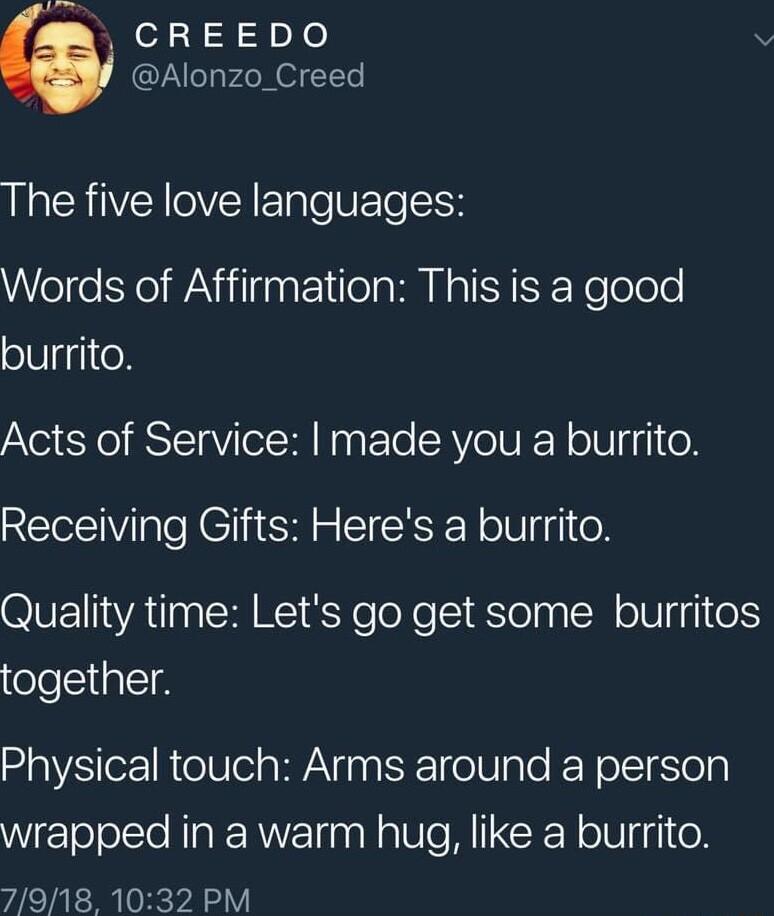 i CREEDO Alonzo_Creed The five love languages Words of Affirmation This is a good burrito Acts of Service made you a burrito Receiving Gifts Heres a burrito Quality time Lets go get some burritos eleliplel Physical touch Arms around a person WEToloITe NP R o WU IO W CRN o Wi e 7918 1032 PM