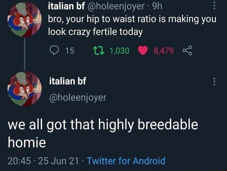 bro, your hip to waist ratio is making you look crazy fertile today\nwe all got that highly breedable homie