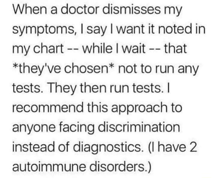 When a doctor dismisses my symptoms say want it noted in my chart while wait that theyve chosen not to run any tests They then run tests recommend this approach to anyone facing discrimination instead of diagnostics I have 2 autoimmune disorders
