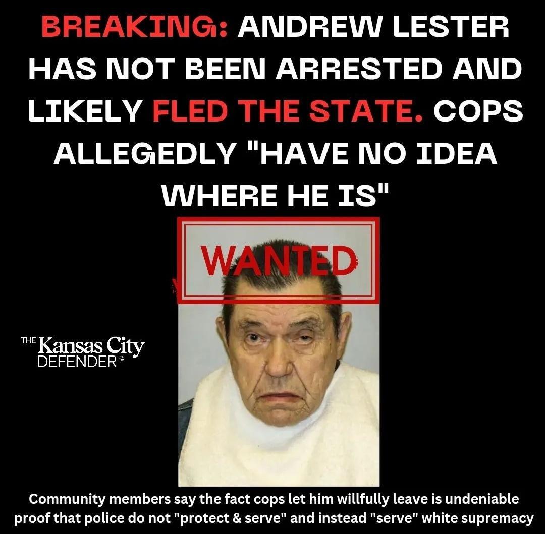 ANDREW LESTER HAS NOT BEEN ARRESTED AND LIKELY efe ALLEGEDLY HAVE NO IDEA WHERE HE IS City Kansas Cit DEFENDER Community members say the fact cops let him willfully leave is undeniable proof that police do not protect serve and instead serve white supremacy