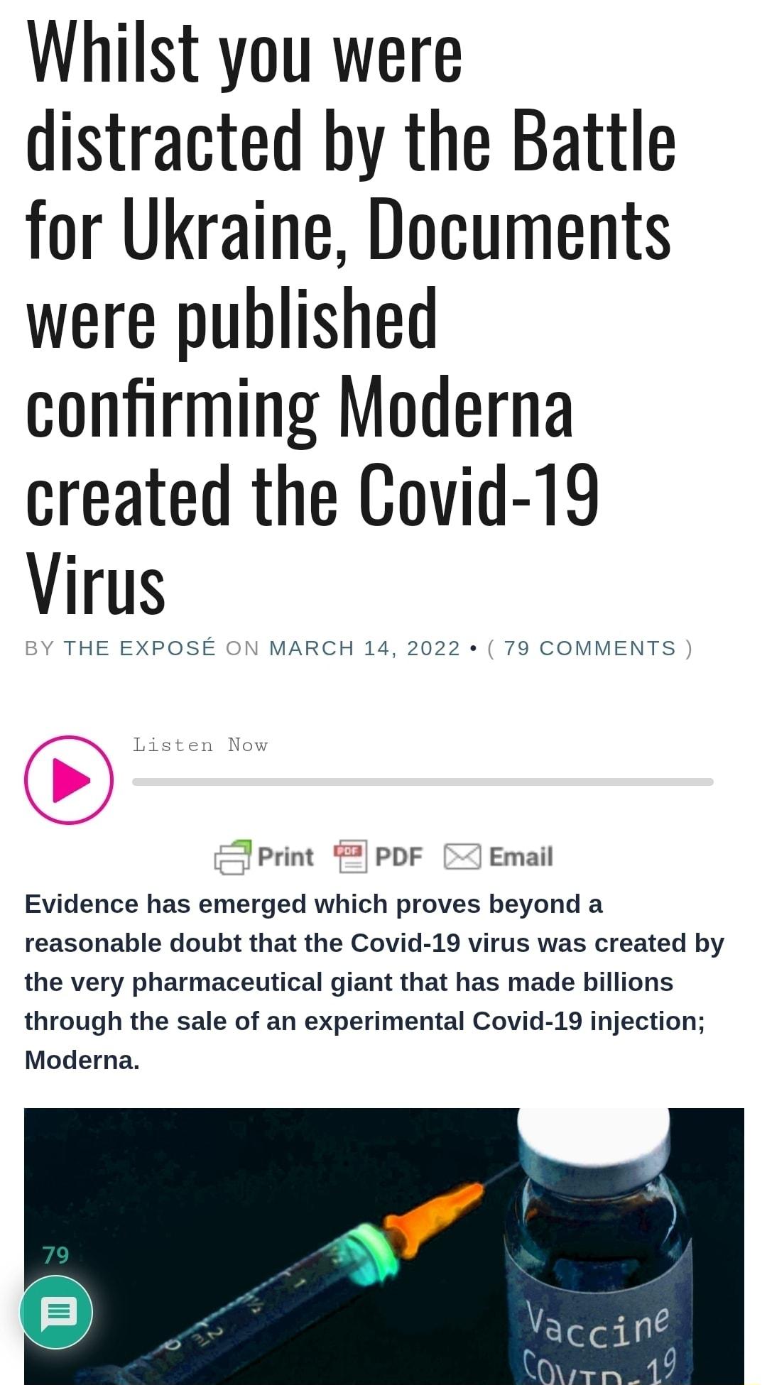 Whilst you were distracted by the Battle for Ukraine Documents were published confirming Moderna created the Covid 19 Virus BY THE EXPOSE ON MARCH 14 2022 79 COMMENTS Listen Now Print 2 PDF Email Evidence has emerged which proves beyond a reasonable doubt that the Covid 19 virus was created by the very pharmaceutical giant that has made billions through the sale of an experimental Covid 19 injecti