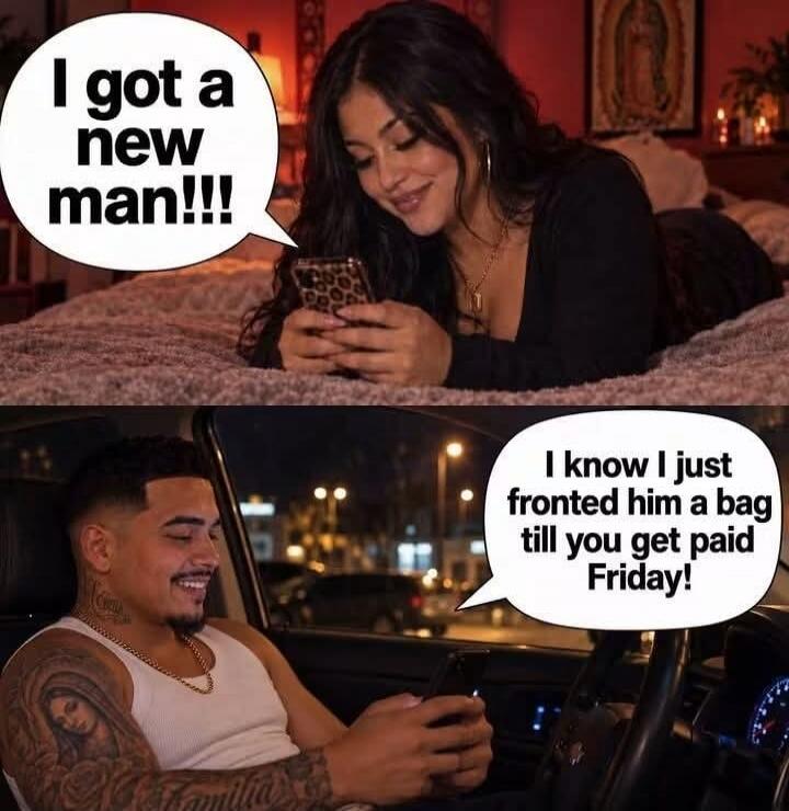 I got a new man!!! I know I just fronted him a bag till you get paid Friday!