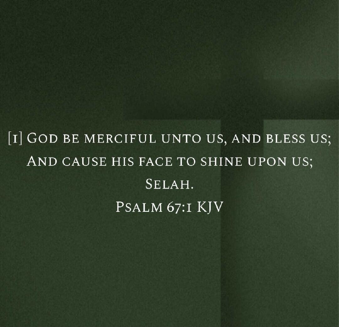 [I] GOD BE MERCIFUL UNTO US, AND BLESS US; AND CAUSE HIS FACE TO SHINE UPON US; SELAH. PSALM 67:1 KJV