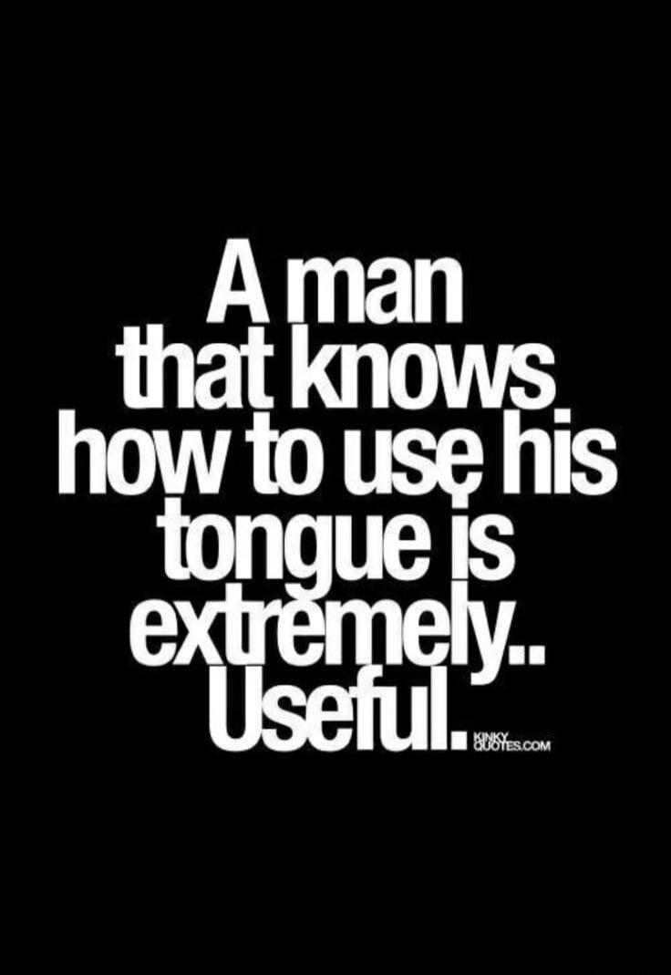 A man that knows how to use his tongue is extremely.. Useful.