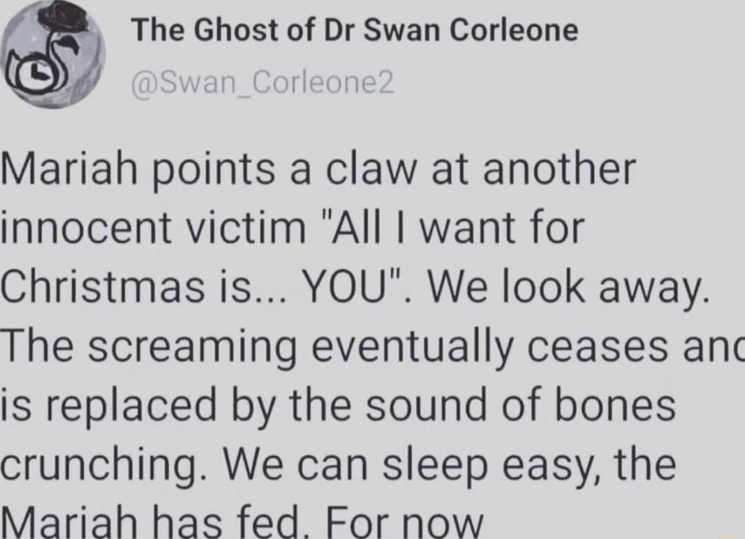 The Ghost of Dr Swan Corleone Mariah points a claw at another innocent victim All want for Christmas is YOU We look away The screaming eventually ceases anc is replaced by the sound of bones crunching We can sleep easy the Mariah has fed For now