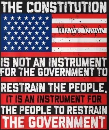 THE CONSTITUTION IS NOT AN INSTRUMENT FOR THE GOVERNMENT TO RESTRAIN THE PEOPLE, IT IS AN INSTRUMENT FOR THE PEOPLE TO RESTRAIN THE GOVERNMENT. We the People.