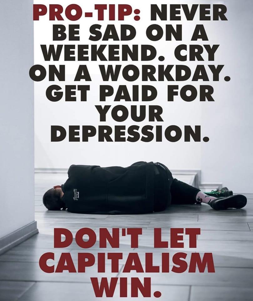 PRO TIP NEVER BE SAD ON A WEEKEND CRY ON A WORKDAY GET PAID FOR YOUR DEPRESSION A i DONT LET CAPITALISM WIN Z