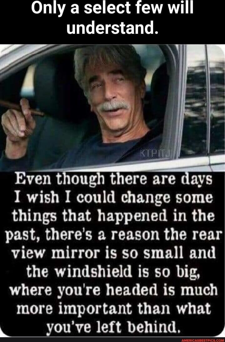 Only a select few will G S LR Even though there are days I wish I could change some things that happened in the past theres a reason the rear view mirror is so small and ICRGHGE N E LRI AT W UECRTTIR R CEGELRER more important than what 3 youve left behind