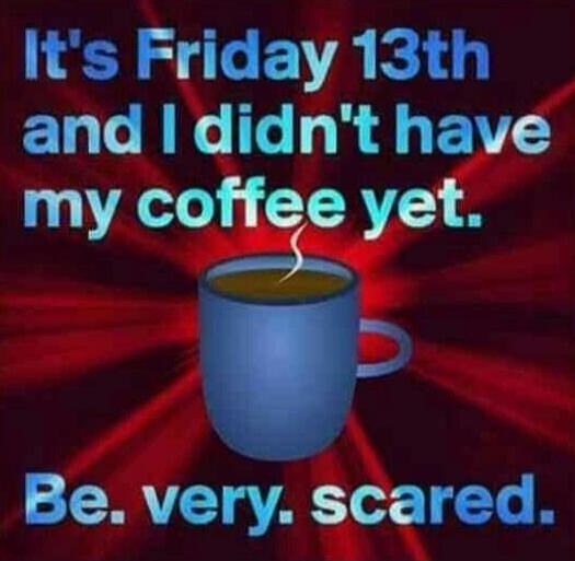 It's Friday 13th and I didn't have my coffee yet. Be. very. scared.