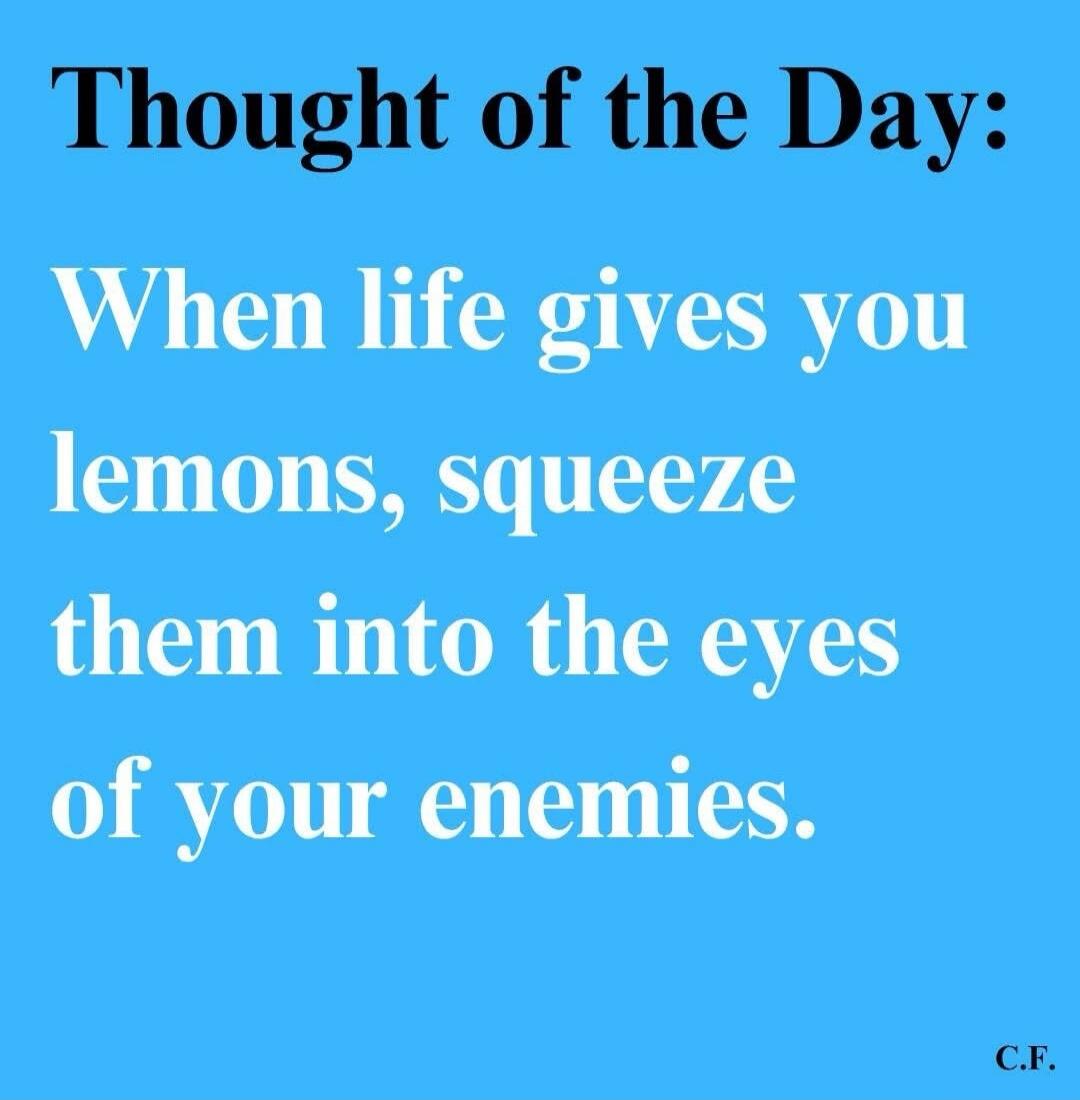 Thought of the Day: When life gives you lemons, squeeze them into the eyes of your enemies. C.F.