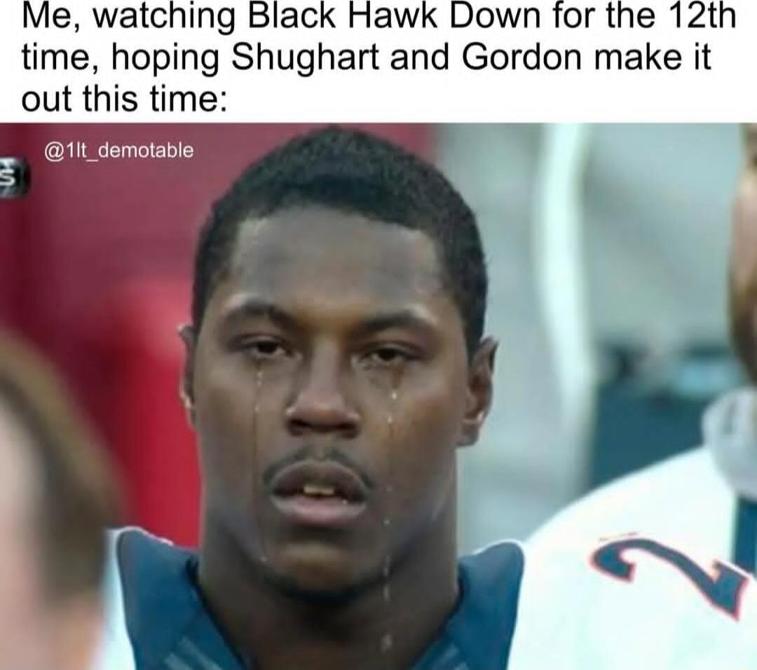 Me, watching Black Hawk Down for the 12th time, hoping Shughart and Gordon make it out this time: