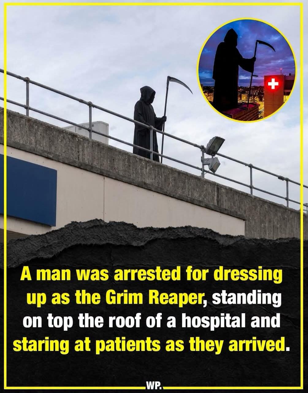 A man was arrested for dressing up as the Grim Reaper, standing on top the roof of a hospital and staring at patients as they arrived.