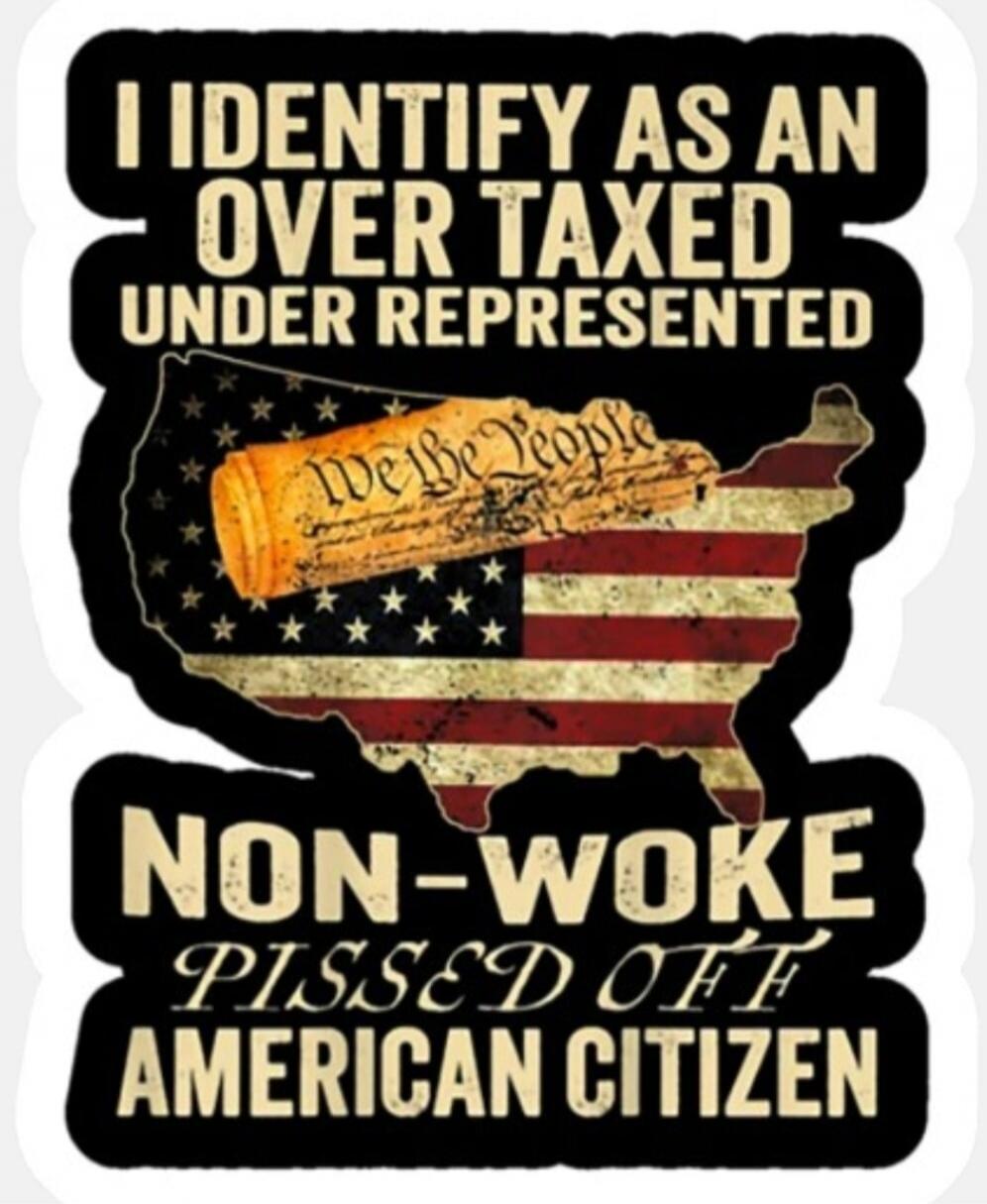 I IDENTIFY AS AN OVER TAXED UNDER REPRESENTED NON-WOKE PISSED OFF AMERICAN CITIZEN. We the People.
