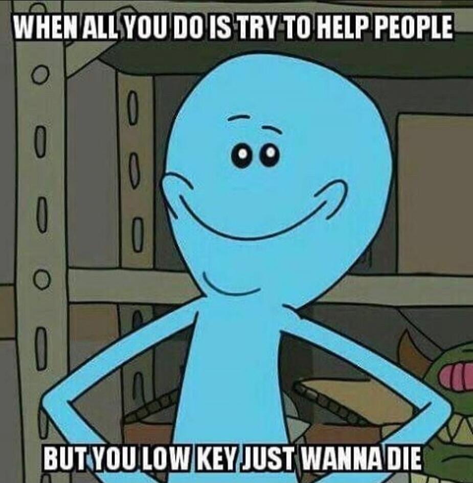 WHEN ALL YOU DO IS TRY TO HELP PEOPLE BUT YOU LOW KEY JUST WANNA DIE