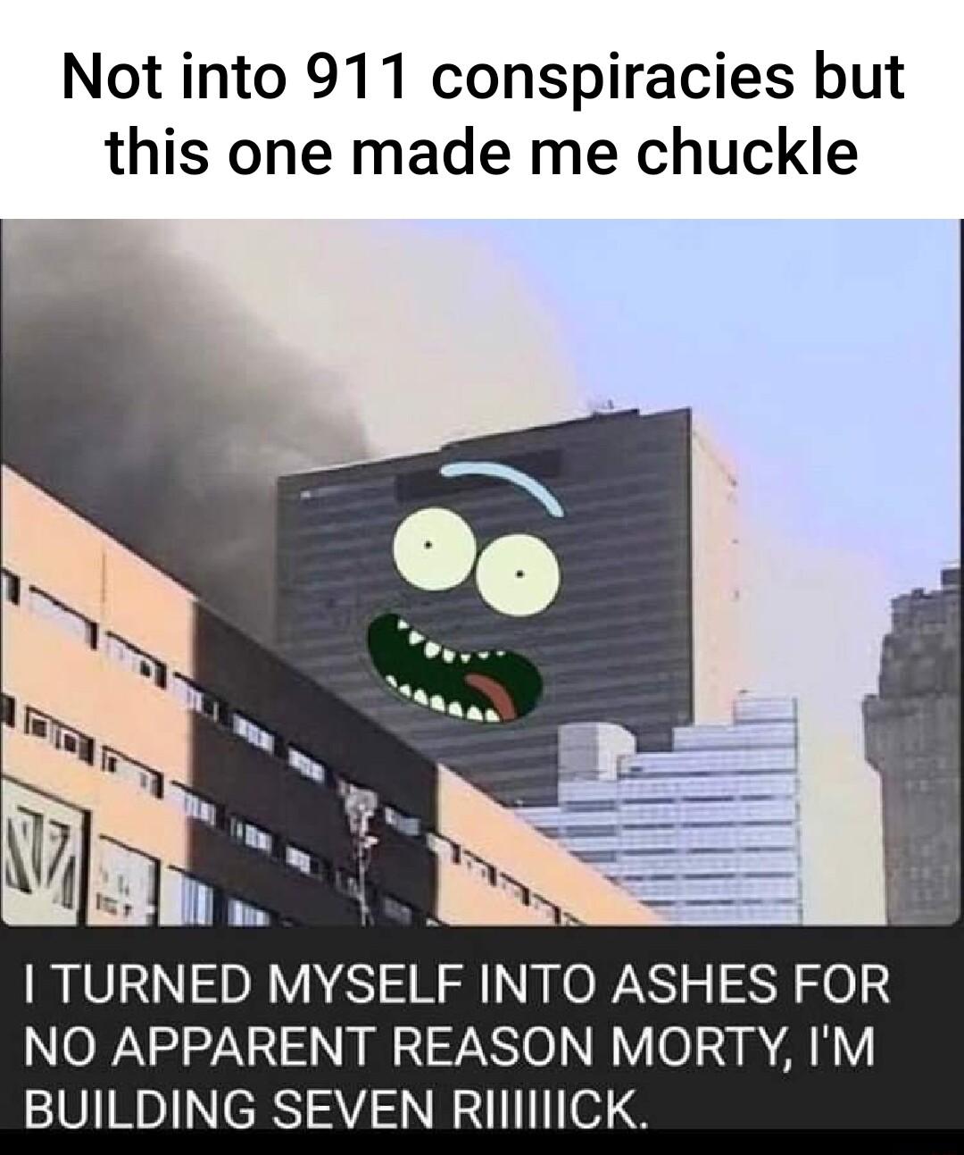 Not into 911 conspiracies but this one made me chuckle U TURNED MYSELF INTO ASHES FOR NO APPARENT REASON MORTY IM BUILDING SEVEN RIIINIICK