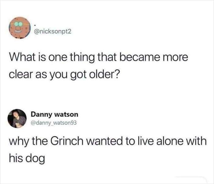 e nicksonpt2 What is one thing that became more clear as you got older 9 Danny watson danny watson93 why the Grinch wanted to live alone with his dog