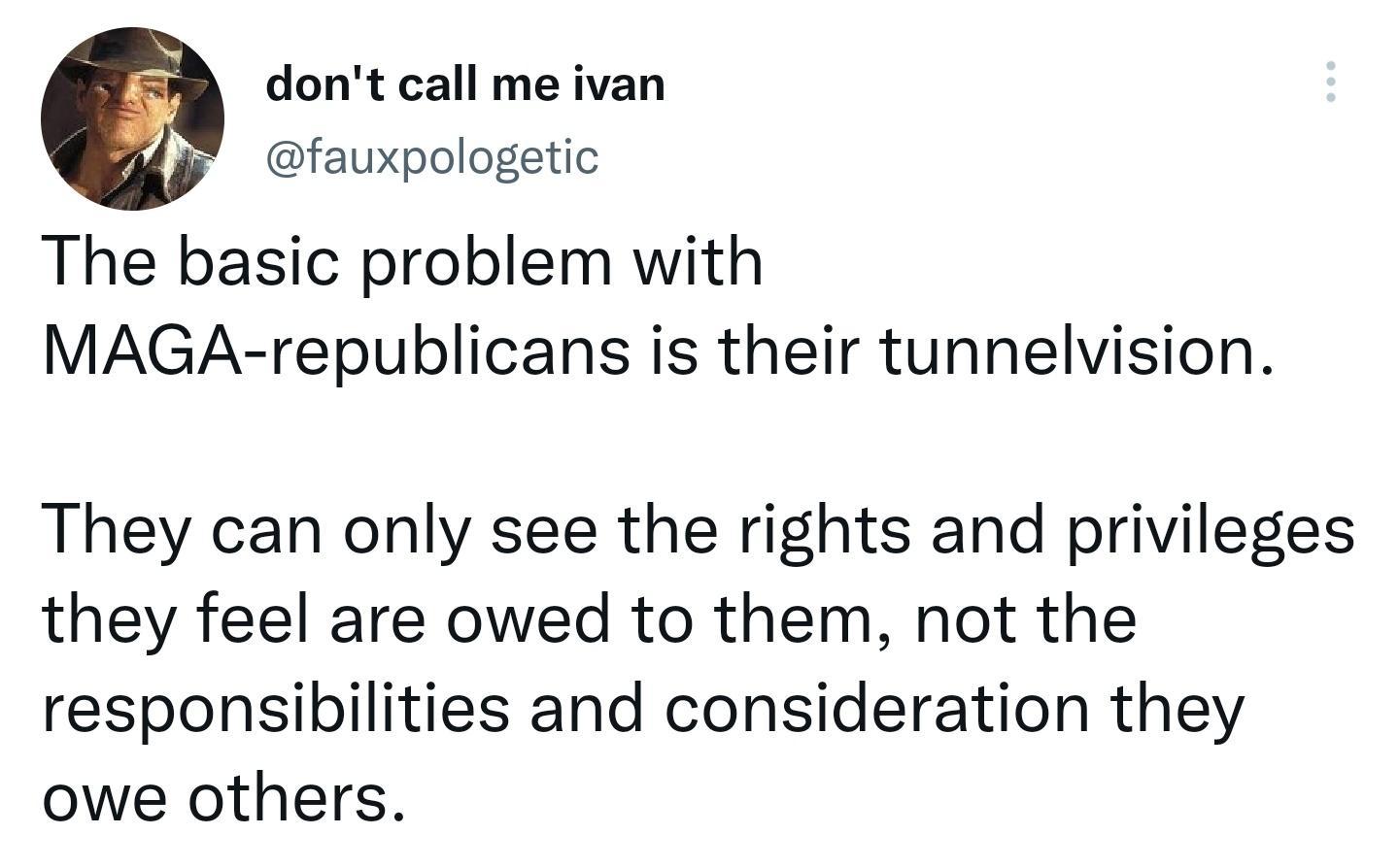 dont call me ivan fauxpologetic The basic problem with MAGA republicans is their tunnelvision They can only see the rights and privileges they feel are owed to them not the responsibilities and consideration they owe others