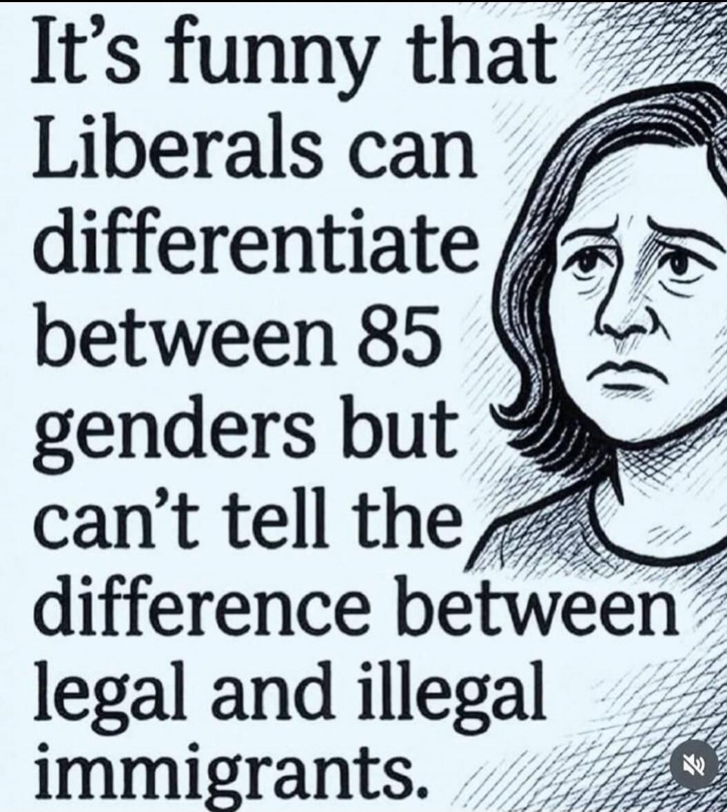 It's funny that Liberals can differentiate between 85 genders but can't tell the difference between legal and illegal immigrants.