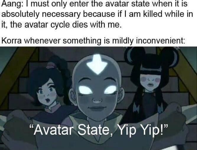 Aang must only enter the avatar state when it is absolutely necessary because if am killed while in it the avatar cycle dies with me Korra whenever something is mildly inconvenient 4 Avatar State Yip Yip