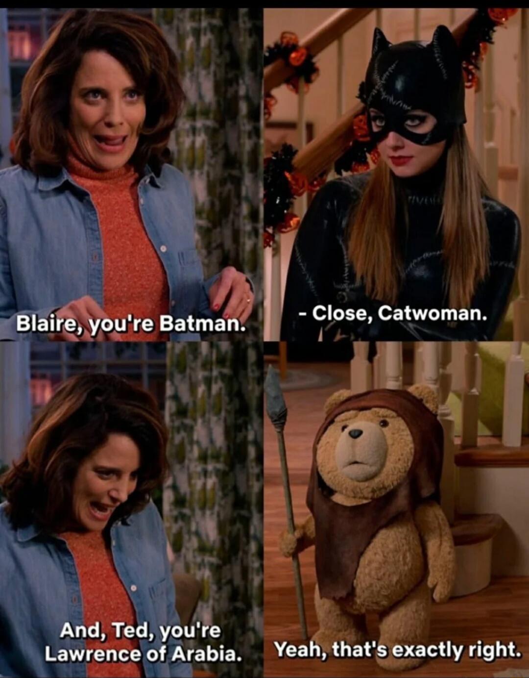 Blaire, you're Batman. - Close, Catwoman. And, Ted, you're Lawrence of Arabia. Yeah, that's exactly right.