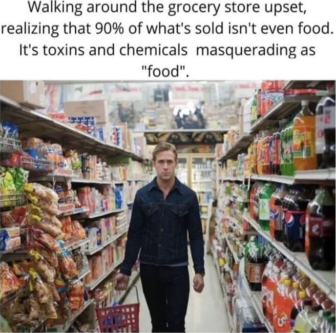 Walking around the grocery store upset realizing that 90 of whats sold isnt even food Its toxins and chemicals masquerading as food