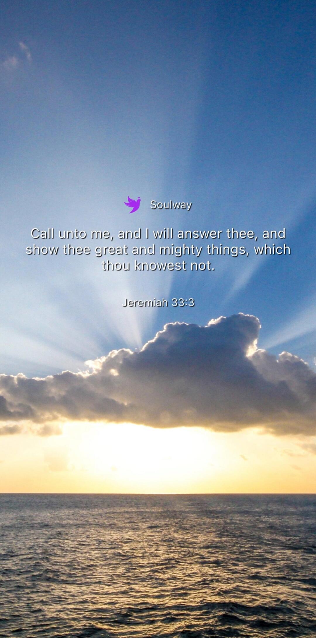 Soulway
Call unto me, and I will answer thee, and show thee great and mighty things, which thou knowest not.
Jeremiah 33:3