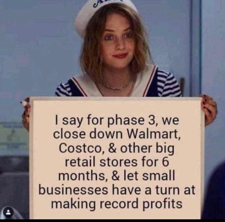 i say for phase 3 we close down Walmart Bl Costco other big retail stores for 6 months let small businesses have a turn at making record profits