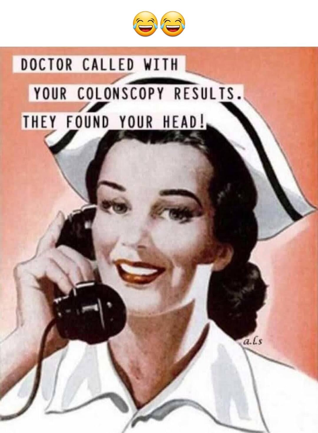 DOCTOR CALLED WITH YOUR COLONSCOPY RESULTS. THEY FOUND YOUR HEAD!