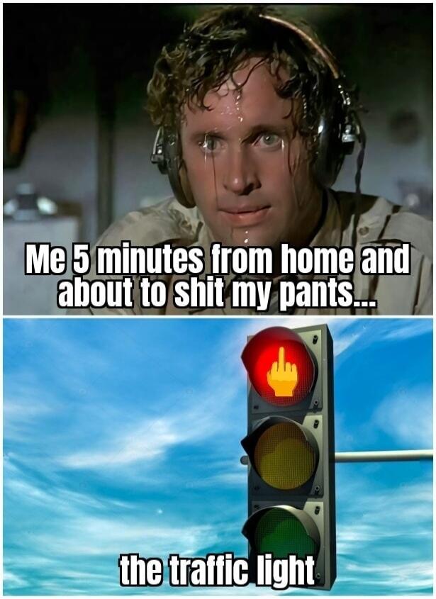 Me 5 minutes from home and about to shit my pants... the traffic light