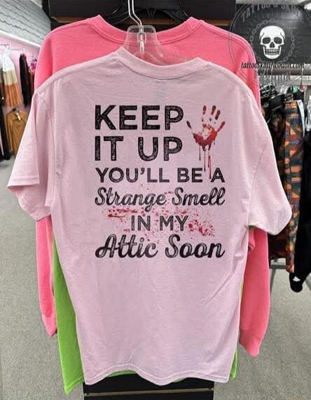KEEP IT UP YOU'LL BE A Strange Smell IN MY Attic Soon