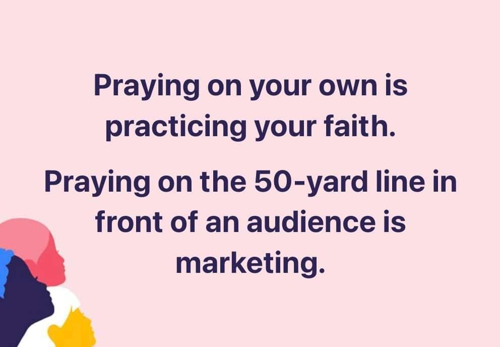Praying on your own is practicing your faith Praying on the 50 yard line in front of an audience is marketing 7