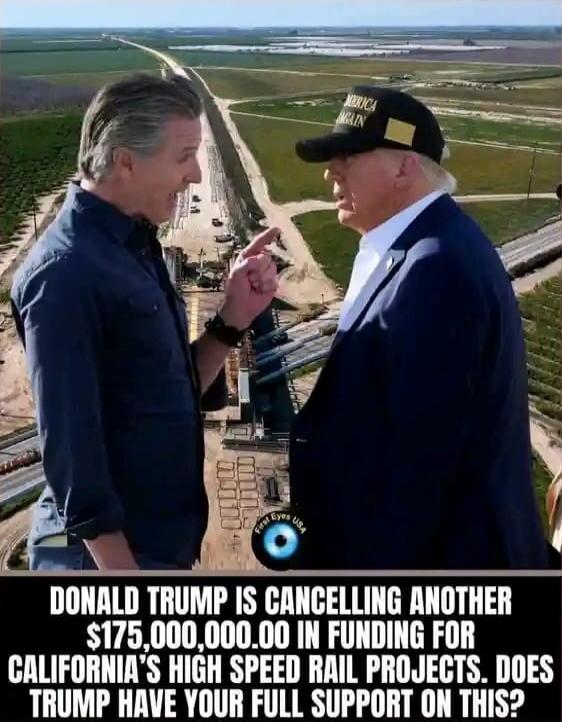 DONALD TRUMP IS CANCELLING ANOTHER $175,000,000.00 IN FUNDING FOR CALIFORNIA'S HIGH SPEED RAIL PROJECTS. DOES TRUMP HAVE YOUR FULL SUPPORT ON THIS?