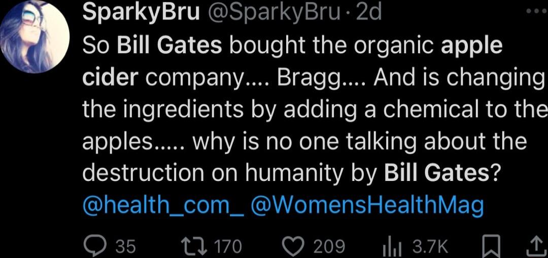SparkyBru SparkyBru 2d So Bill Gates bought the organic apple cider company Brag And is changing the ingredients by adding a chemical to the apples why is no one talking about the destruction on humanity by Bill Gates Gl I T L SR EENGIVET 0 Q209 a3k A