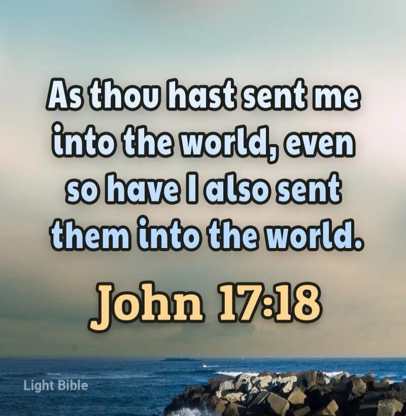 As thou hast sent me into the world, even so have I also sent them into the world. John 17:18