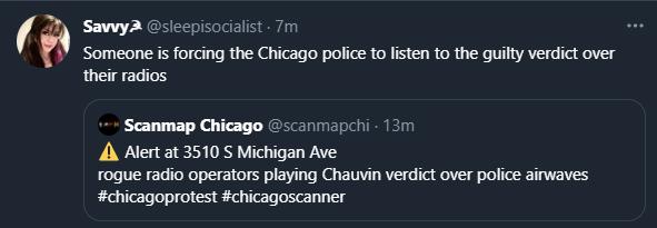 Savwy3 sleepisocialist 7m Someone is forcing the Chicago police to listen to the guilty verdict over their radios Scanmap Chicago scanmapchi 13m A Alert at 3510 S Michigan Ave rogue radio operators playing Chauvin verdict over police airwaves chicagoprotest chicagoscanner