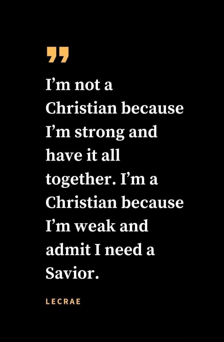 I'm not a Christian because I'm strong and have it all together. I'm a Christian because I'm weak and admit I need a Savior. LECRAE