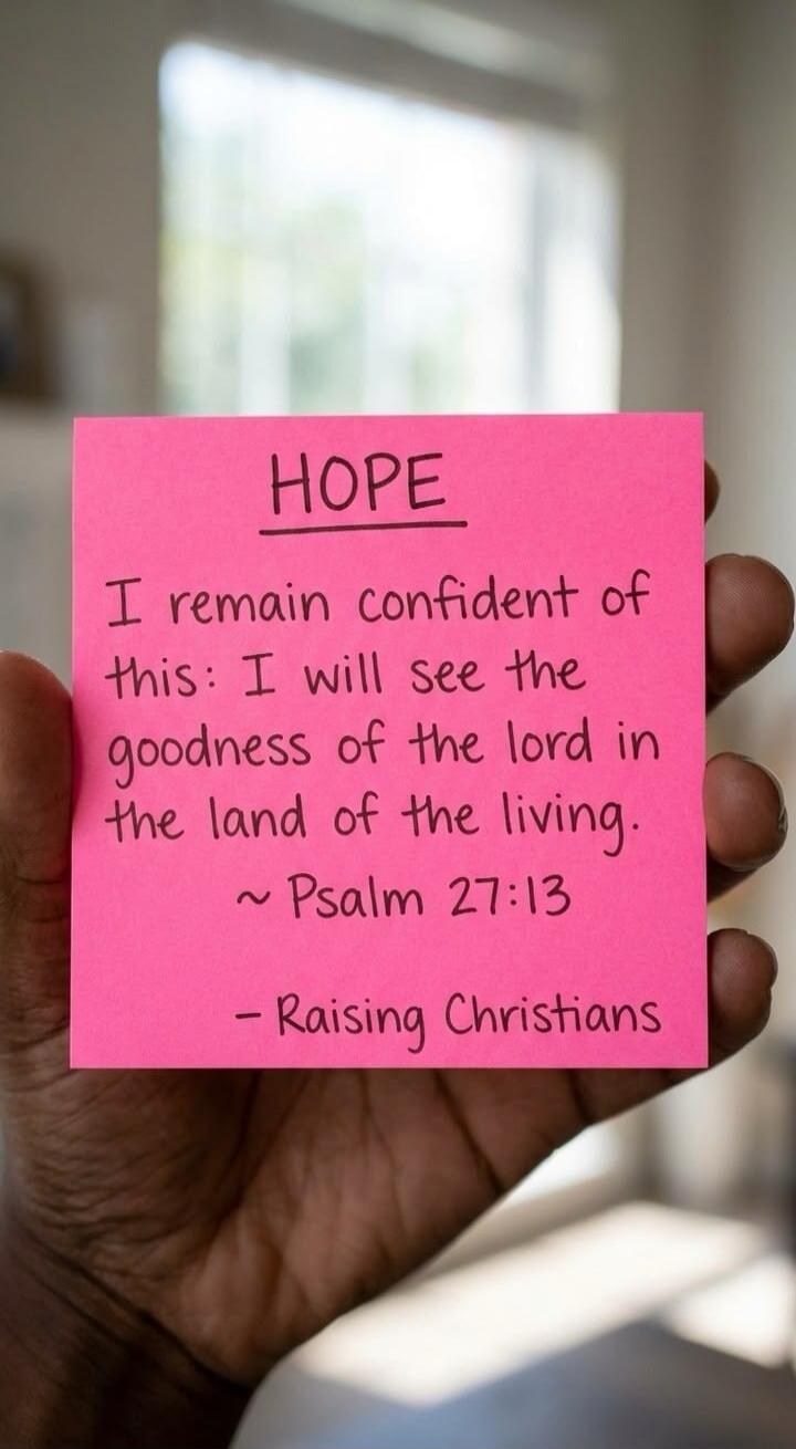 HOPE I remain confident of this: I will see the goodness of the lord in the land of the living. ~ Psalm 27:13 - Raising Christians