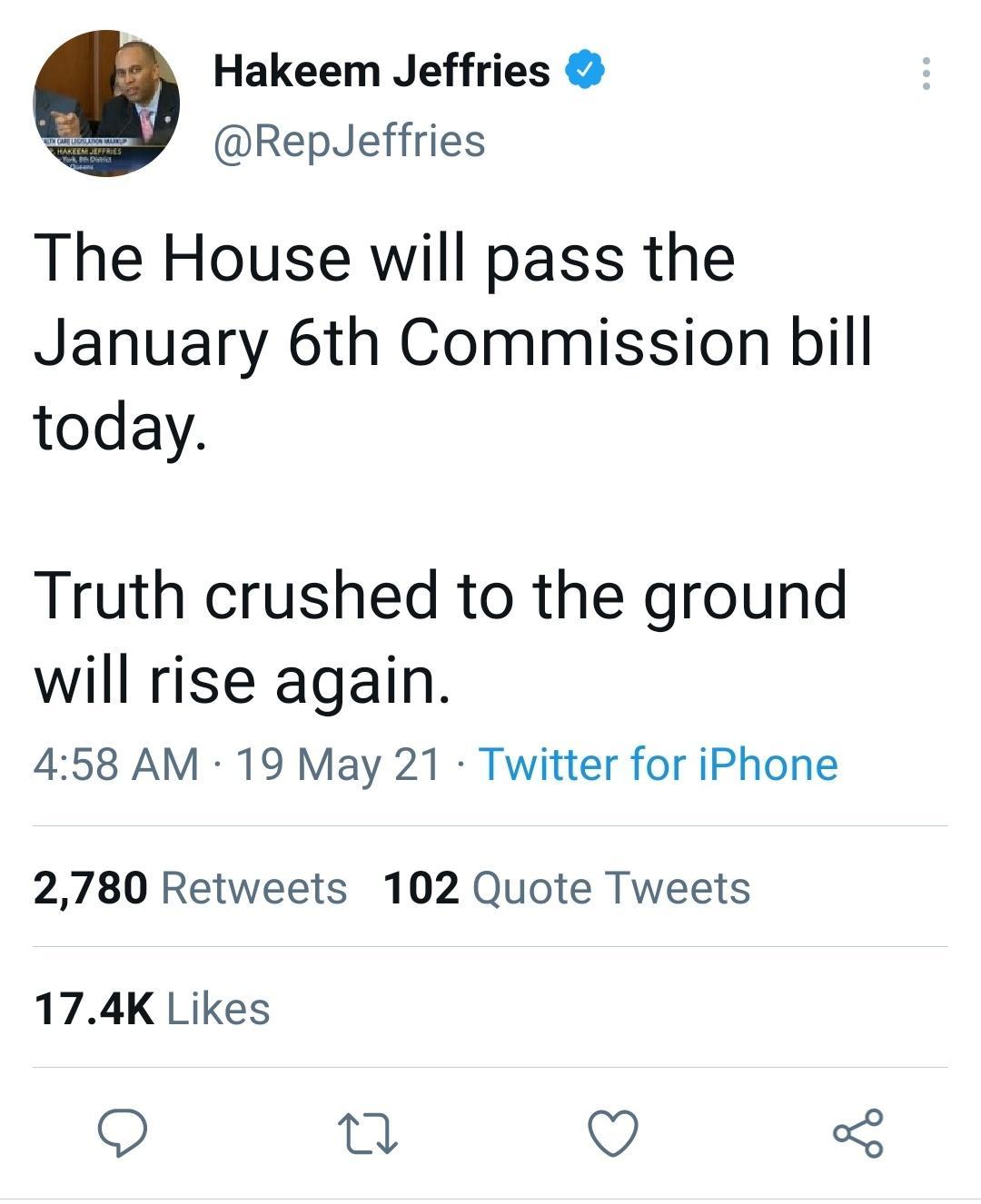 Hakeem Jeffries y RepJeffries The House will pass the January 6th Commission bill today Truth crushed to the ground will rise again 458 AM 19 May 21 Twitter for iPhone 2780 Retweets 102 Quote Tweets 174K Likes O 7 5