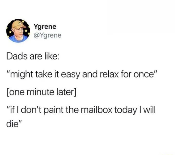 Ygrene Ygrene Dads are like might take it easy and relax for once one minute later if dont paint the mailbox today will die