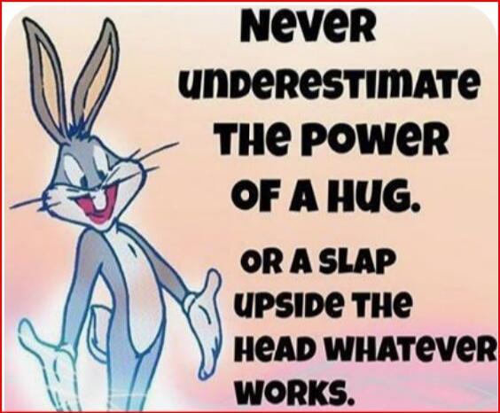Never underestimate the power of a hug. Or a slap upside the head whatever works.