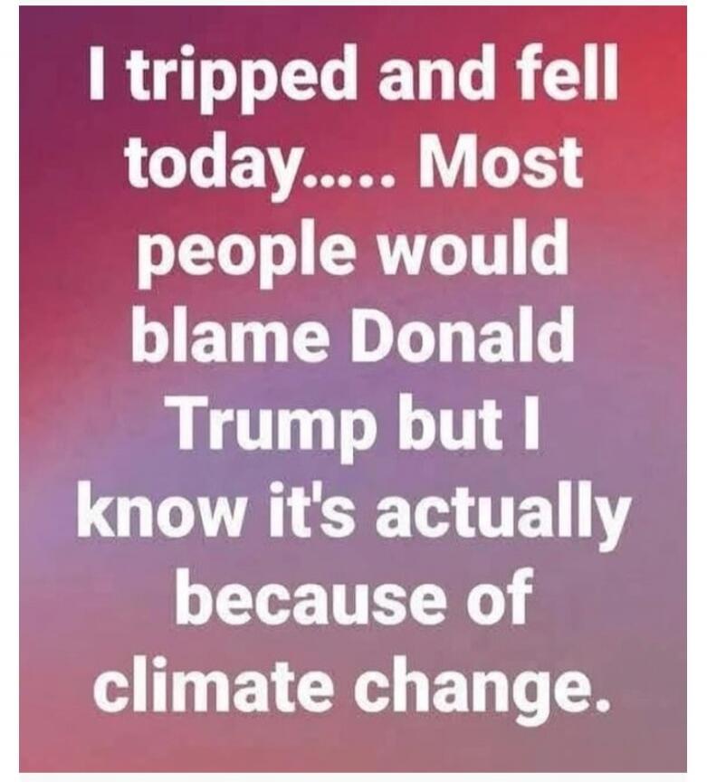 I tripped and fell today... Most people would blame Donald Trump but I know it's actually because of climate change.