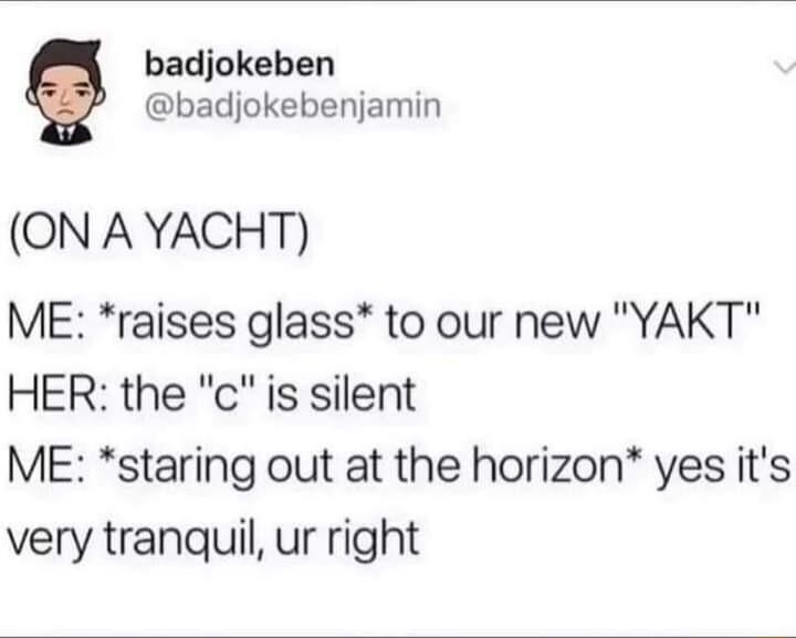 badjokeben badjokebenjamin ON A YACHT ME raises glass to our new YAKT HER the c is silent ME staring out at the horizon yes its very tranquil ur right