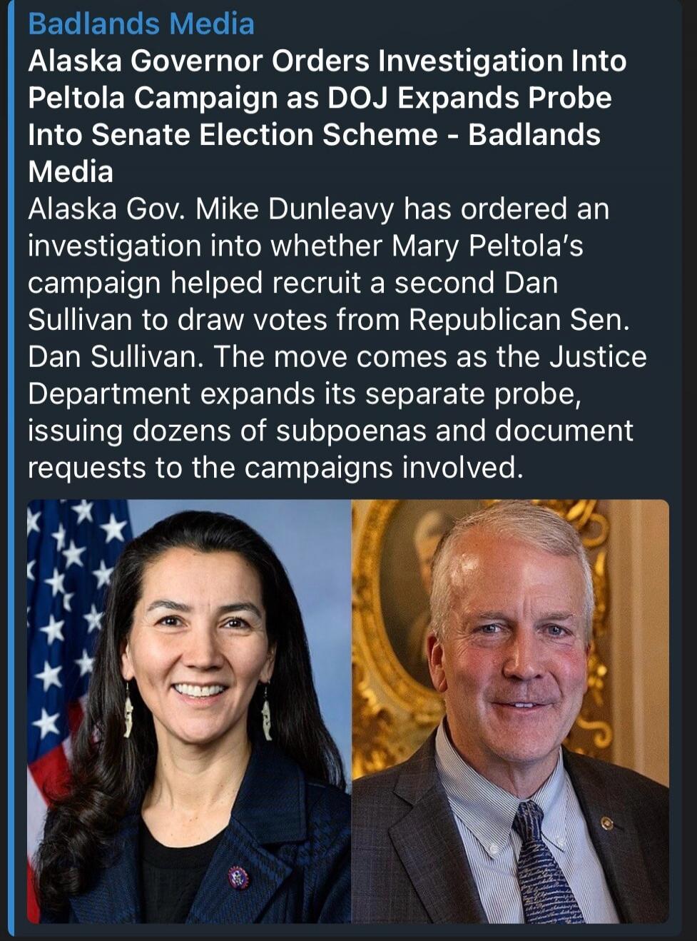 Badlands Media Alaska Governor Orders Investigation Into Peltola Campaign as DOJ Expands Probe Into Senate Election Scheme - Badlands Media Alaska Gov. Mike Dunleavy has ordered an investigation into whether Mary Peltola's campaign helped recruit a second Dan Sullivan to draw votes from Republican Sen. Dan Sullivan. The move comes as the Justice De