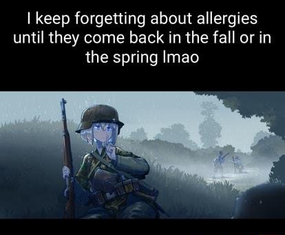 keep forgetting about allergies until they come back in the fall or in the spring Imao