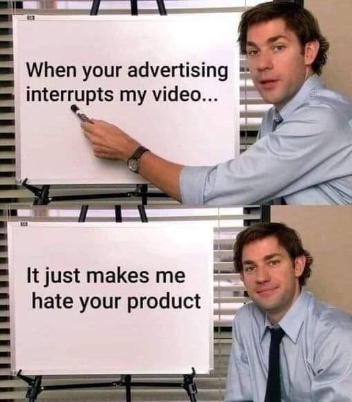 When your advertising interrupts my video p It just makes me hate your product