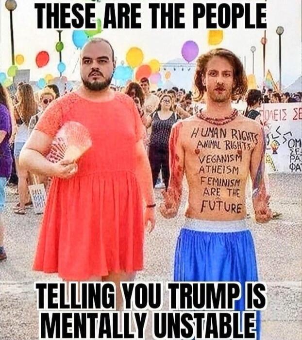 THESE ARE THE PEOPLE\nTELLING YOU TRUMP IS MENTALLY UNSTABLE\nHUMAN RIGHTS ANIMAL RIGHTS VEGANISM ATHEISM ARE THE FUTURE