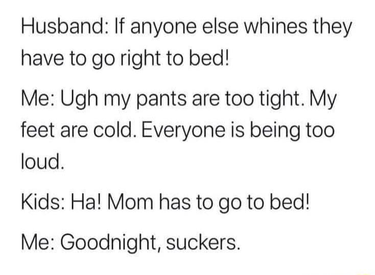 Husband If anyone else whines they have to go right to bed Me Ugh my pants are too tight My feet are cold Everyone is being too loud Kids Ha Mom has to go to bed Me Goodnight suckers