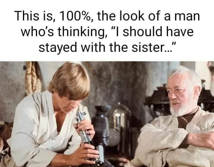 This is 100 the look of a man whos thinking I should have stayed with the sister