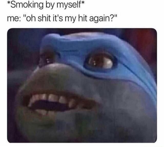 *Smoking by myself*
me: 